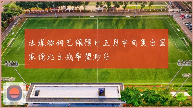 法媒称姆巴佩预计五月中旬复出国家德比出战希望渺茫