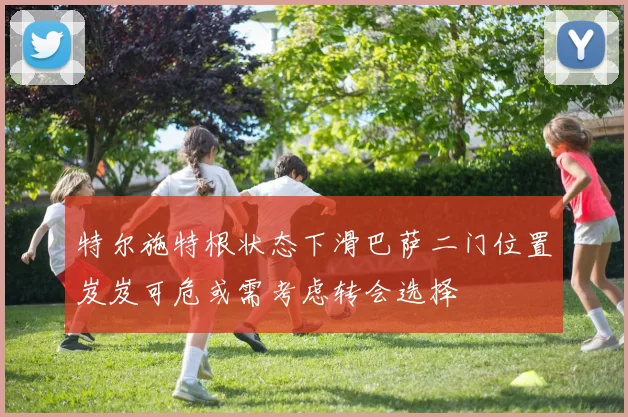 特尔施特根状态下滑巴萨二门位置岌岌可危或需考虑转会选择