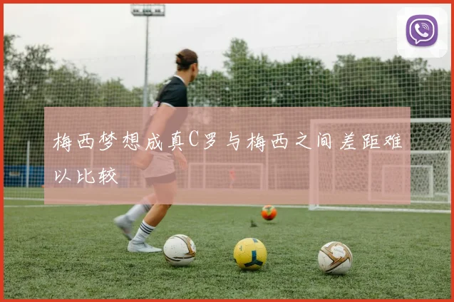 梅西梦想成真C罗与梅西之间差距难以比较