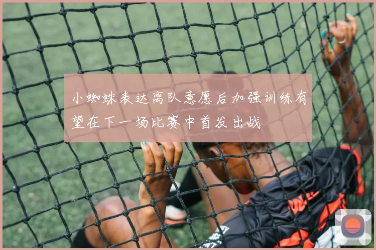 小蜘蛛表达离队意愿后加强训练有望在下一场比赛中首发出战