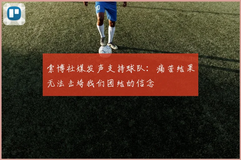 索博社媒发声支持球队：痛苦结果无法击垮我们团结的信念