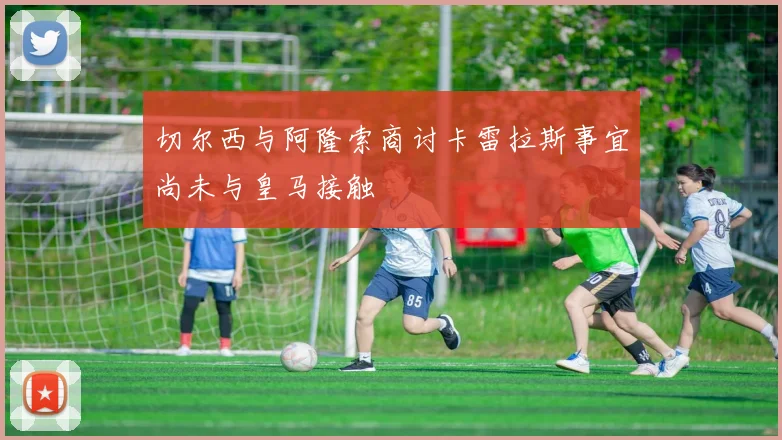 切尔西与阿隆索商讨卡雷拉斯事宜尚未与皇马接触