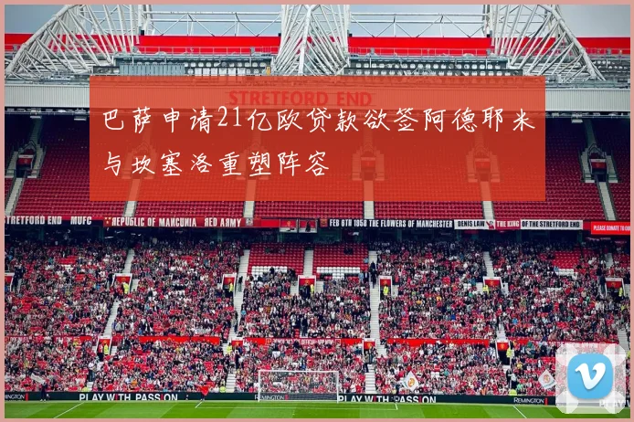 巴萨申请21亿欧贷款欲签阿德耶米与坎塞洛重塑阵容