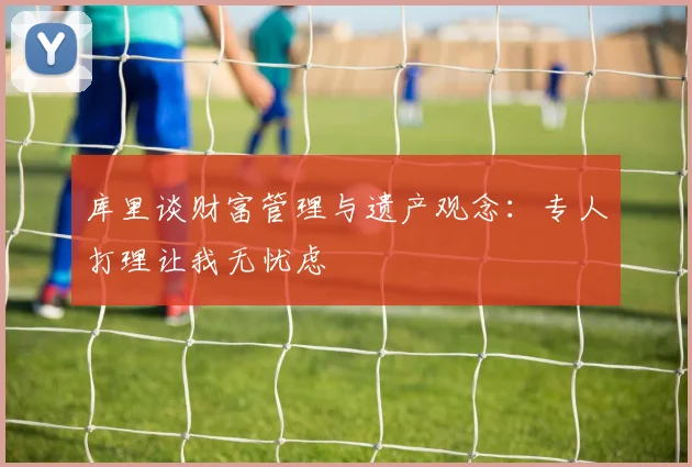 库里谈财富管理与遗产观念：专人打理让我无忧虑