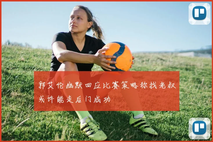 郭艾伦幽默回应比赛策略称找老叔或许能走后门成功