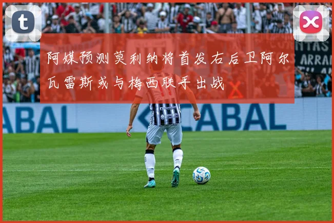 阿媒预测莫利纳将首发右后卫阿尔瓦雷斯或与梅西联手出战