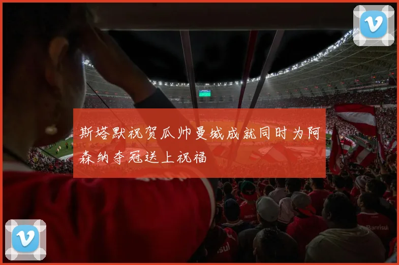 斯塔默祝贺瓜帅曼城成就同时为阿森纳夺冠送上祝福