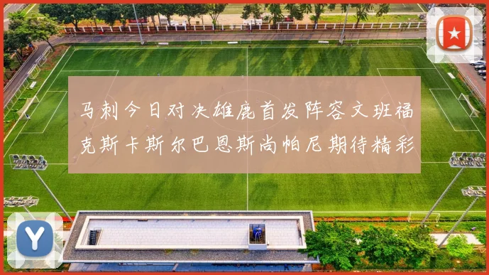 马刺今日对决雄鹿首发阵容文班福克斯卡斯尔巴恩斯尚帕尼期待精彩表现