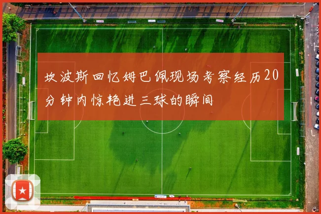 坎波斯回忆姆巴佩现场考察经历20分钟内惊艳进三球的瞬间