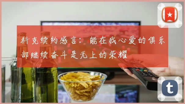 科克续约感言：能在我心爱的俱乐部继续奋斗是无上的荣耀