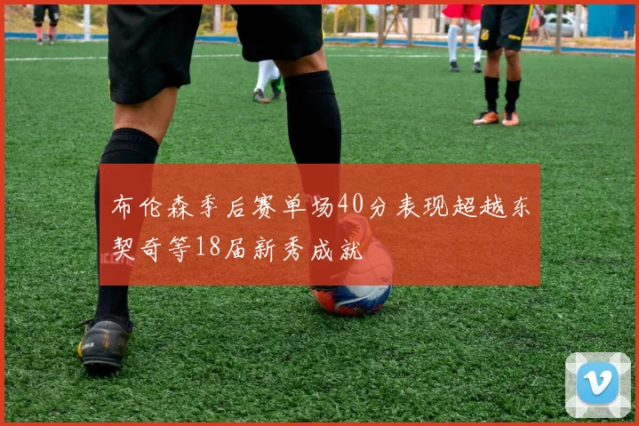 布伦森季后赛单场40分表现超越东契奇等18届新秀成就