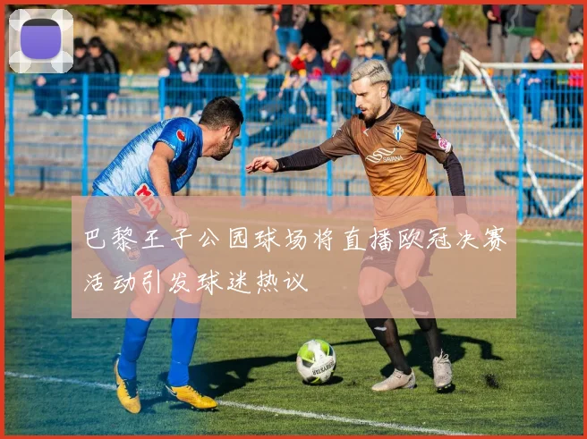 巴黎王子公园球场将直播欧冠决赛活动引发球迷热议