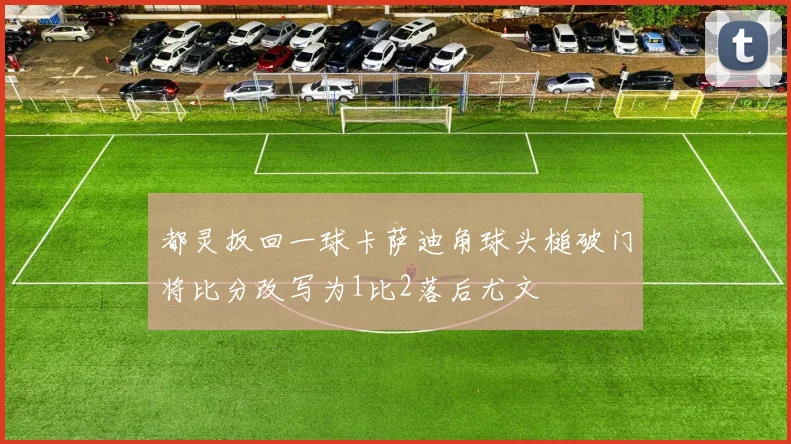 都灵扳回一球卡萨迪角球头槌破门将比分改写为1比2落后尤文