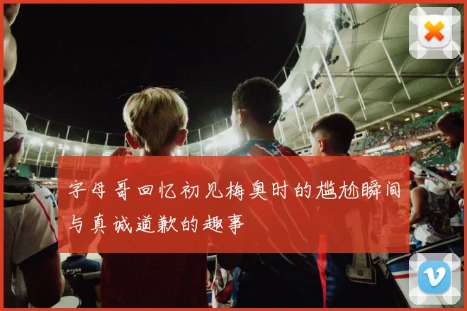 字母哥回忆初见梅奥时的尴尬瞬间与真诚道歉的趣事