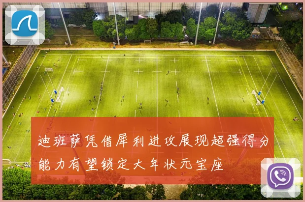 迪班萨凭借犀利进攻展现超强得分能力有望锁定大年状元宝座