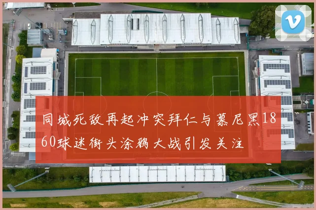 同城死敌再起冲突拜仁与慕尼黑1860球迷街头涂鸦大战引发关注