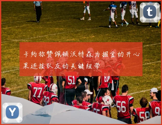 卡约称赞佩顿沃特森为掘金的开心果连接队友的关键纽带