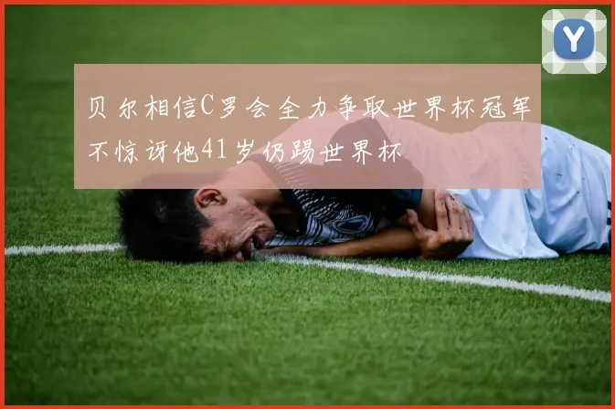贝尔相信C罗会全力争取世界杯冠军不惊讶他41岁仍踢世界杯