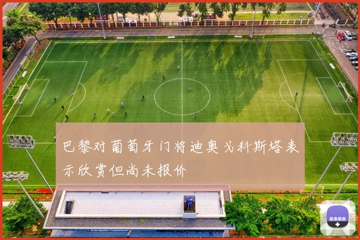 巴黎对葡萄牙门将迪奥戈科斯塔表示欣赏但尚未报价