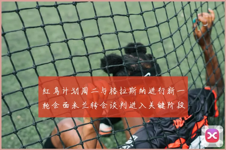 红鸟计划周二与格拉斯纳进行新一轮会面米兰转会谈判进入关键阶段