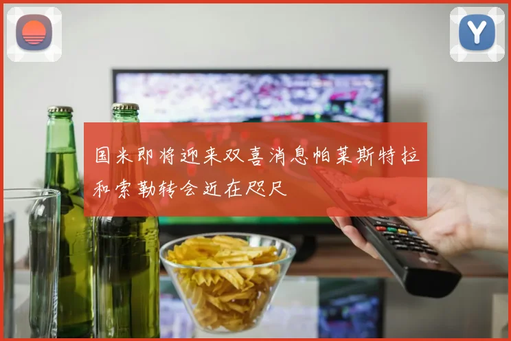 国米即将迎来双喜消息帕莱斯特拉和索勒转会近在咫尺