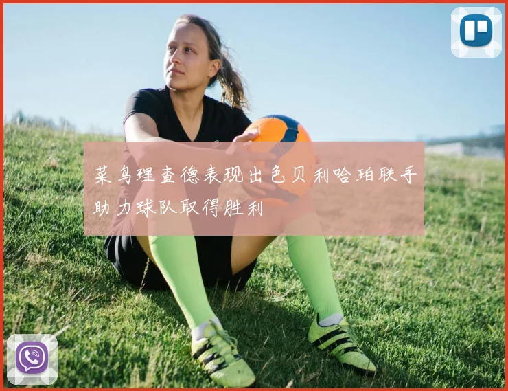 菜鸟理查德表现出色贝利哈珀联手助力球队取得胜利