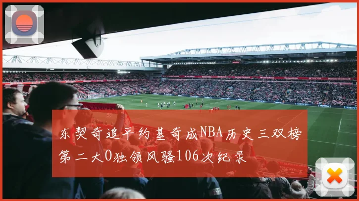 东契奇追平约基奇成NBA历史三双榜第二大O独领风骚106次纪录