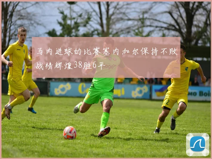 马内进球的比赛塞内加尔保持不败战绩辉煌38胜6平