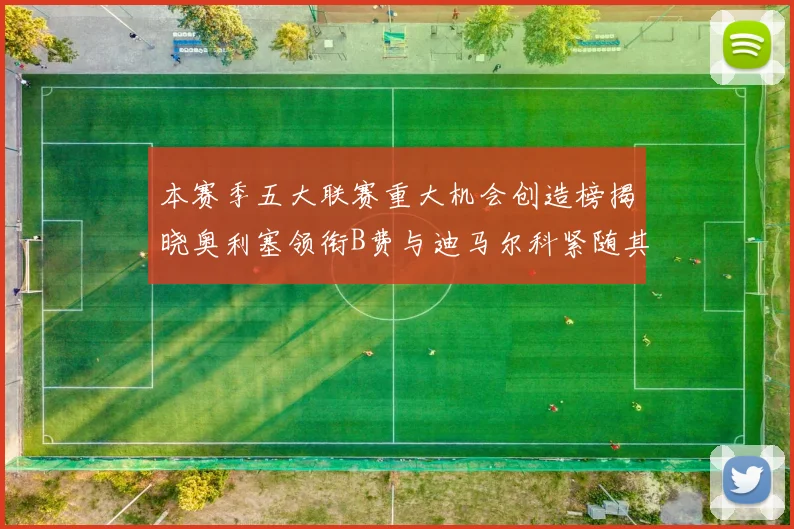 本赛季五大联赛重大机会创造榜揭晓奥利塞领衔B费与迪马尔科紧随其后
