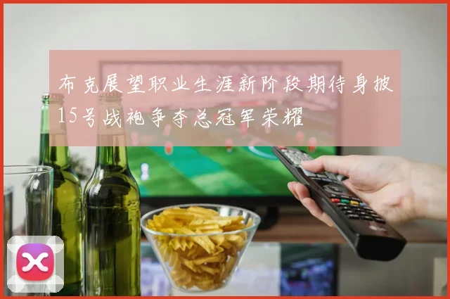 布克展望职业生涯新阶段期待身披15号战袍争夺总冠军荣耀