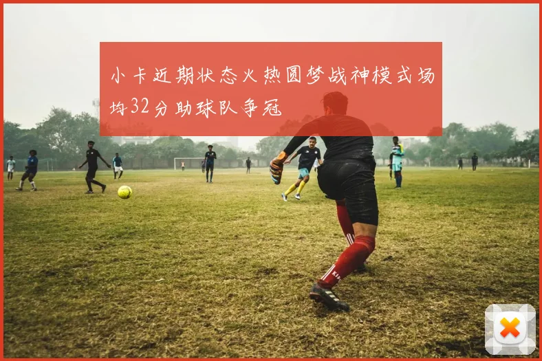 小卡近期状态火热圆梦战神模式场均32分助球队争冠