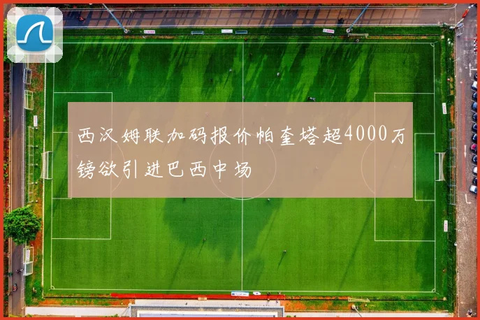 西汉姆联加码报价帕奎塔超4000万镑欲引进巴西中场