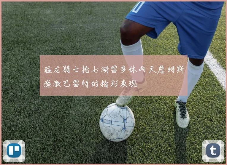 猛龙骑士抢七湖雷多休两天詹姆斯感激巴雷特的精彩表现