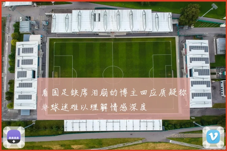 看国足缺席泪崩的博主回应质疑称非球迷难以理解情感深度