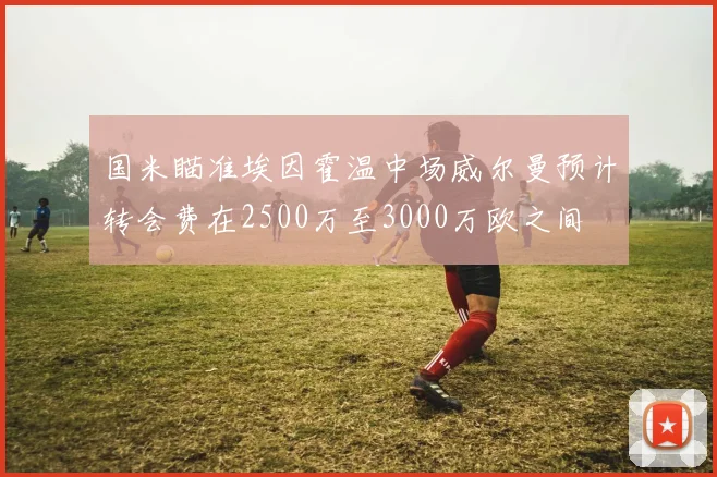 国米瞄准埃因霍温中场威尔曼预计转会费在2500万至3000万欧之间